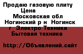 Продаю газовую плиту › Цена ­ 11 000 - Московская обл., Ногинский р-н, Ногинск г. Электро-Техника » Бытовая техника   